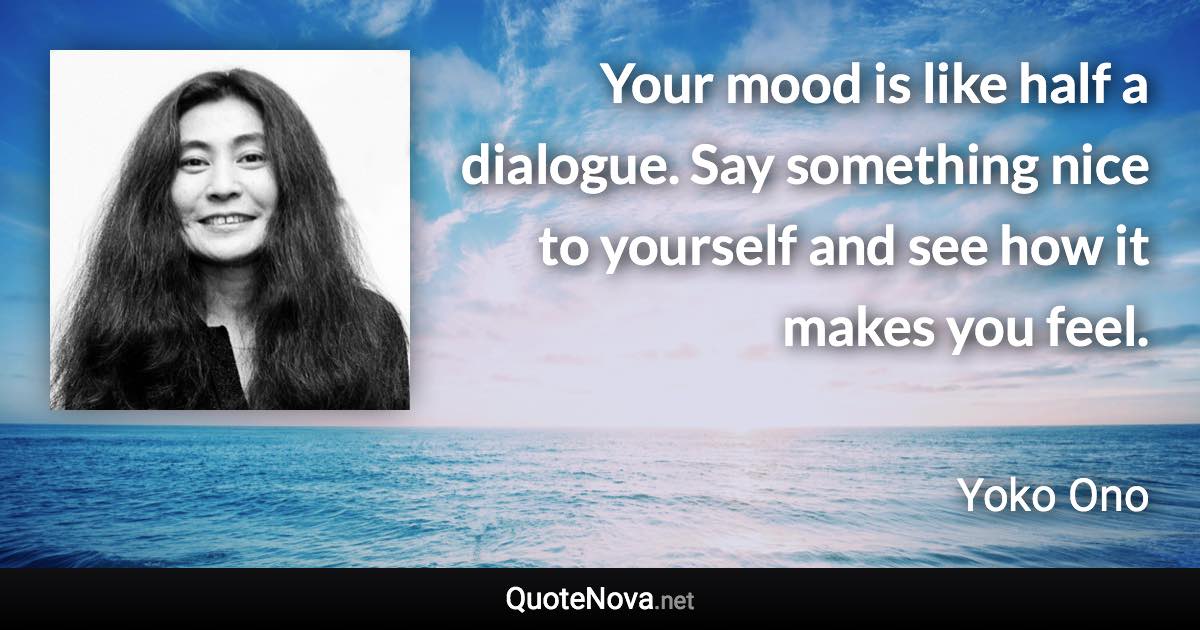Your mood is like half a dialogue. Say something nice to yourself and see how it makes you feel. - Yoko Ono quote