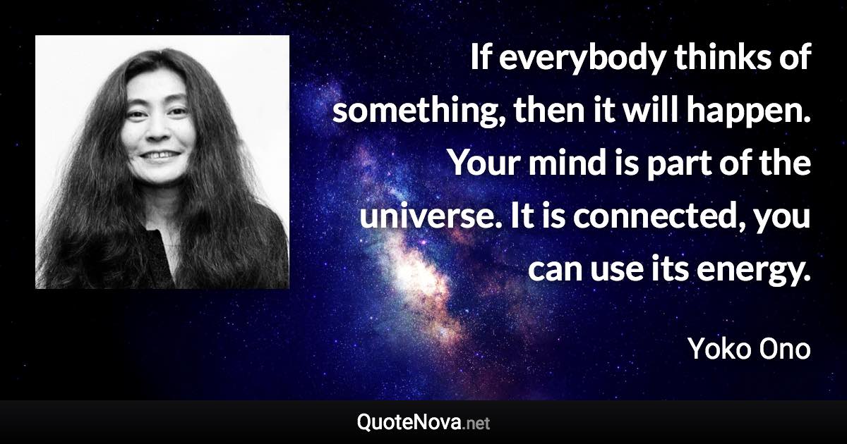 If everybody thinks of something, then it will happen. Your mind is part of the universe. It is connected, you can use its energy. - Yoko Ono quote