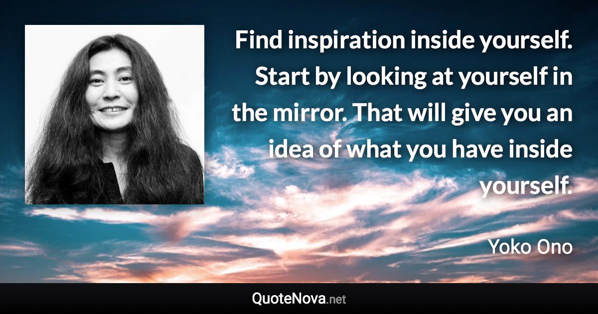 Find inspiration inside yourself. Start by looking at yourself in the mirror. That will give you an idea of what you have inside yourself. - Yoko Ono quote