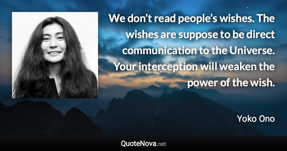 We don’t read people’s wishes. The wishes are suppose to be direct communication to the Universe. Your interception will weaken the power of the wish. - Yoko Ono quote