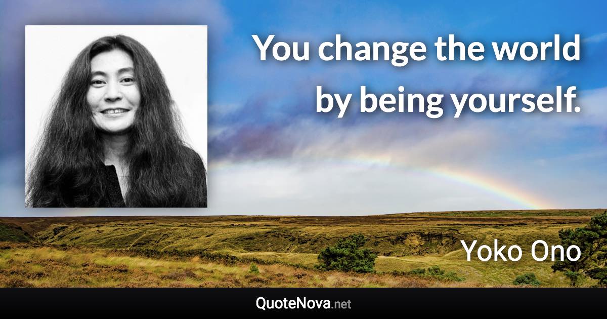 You change the world by being yourself. - Yoko Ono quote