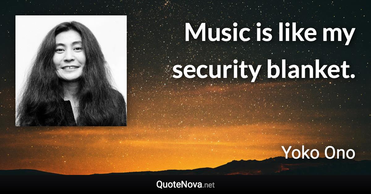 Music is like my security blanket. - Yoko Ono quote