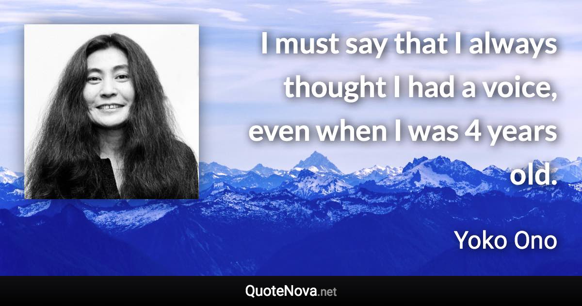 I must say that I always thought I had a voice, even when I was 4 years old. - Yoko Ono quote