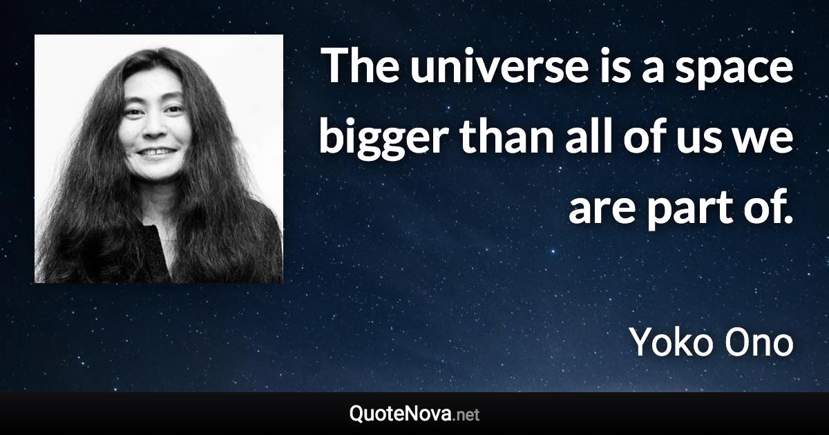 The universe is a space bigger than all of us we are part of. - Yoko Ono quote