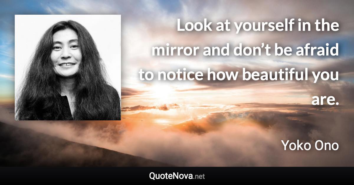 Look at yourself in the mirror and don’t be afraid to notice how beautiful you are. - Yoko Ono quote