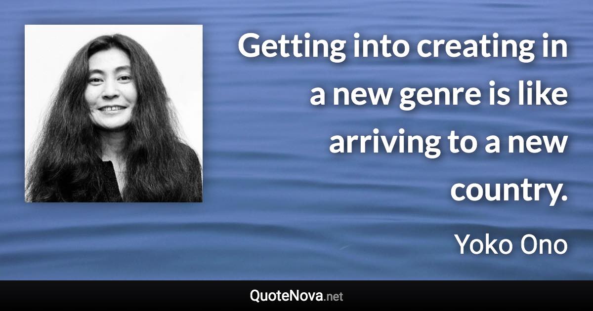 Getting into creating in a new genre is like arriving to a new country. - Yoko Ono quote