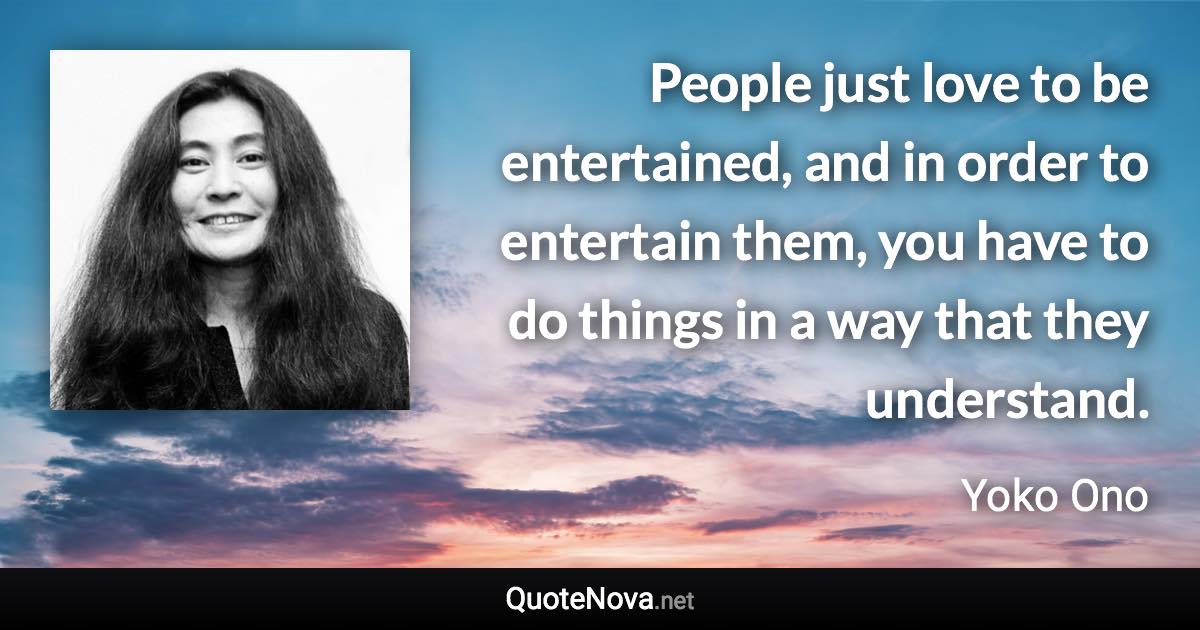 People just love to be entertained, and in order to entertain them, you have to do things in a way that they understand. - Yoko Ono quote