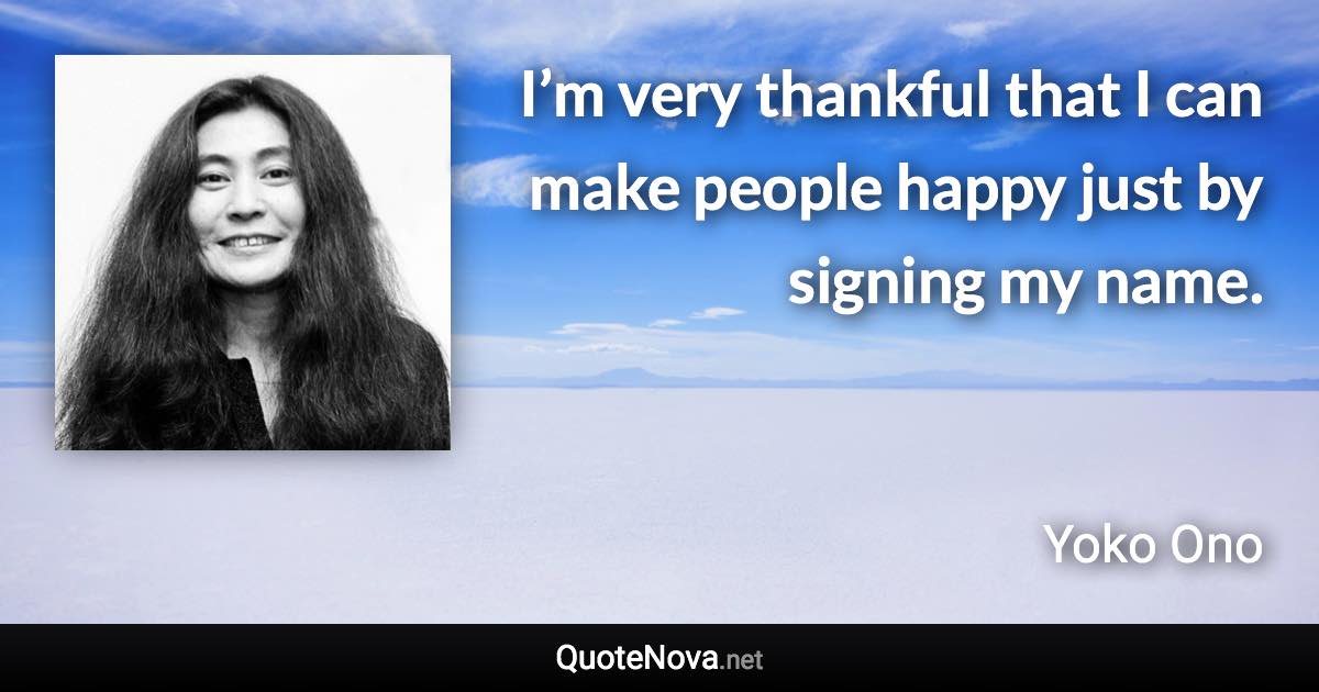 I’m very thankful that I can make people happy just by signing my name. - Yoko Ono quote