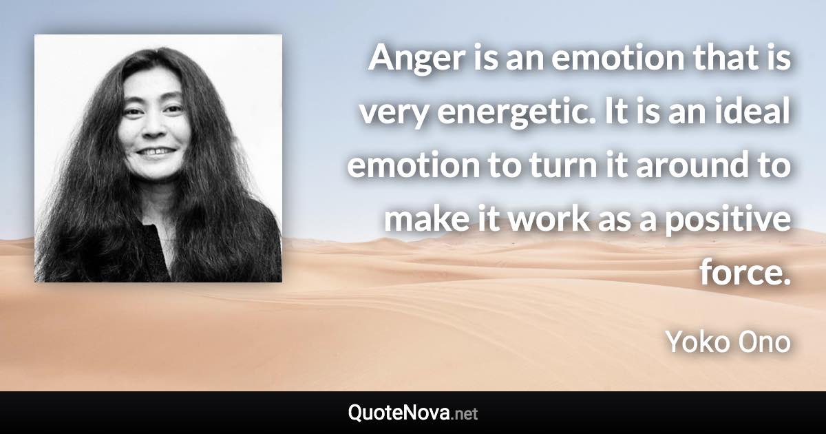 Anger is an emotion that is very energetic. It is an ideal emotion to turn it around to make it work as a positive force. - Yoko Ono quote