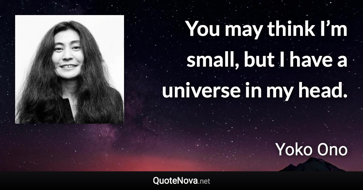 You may think I’m small, but I have a universe in my head. - Yoko Ono quote