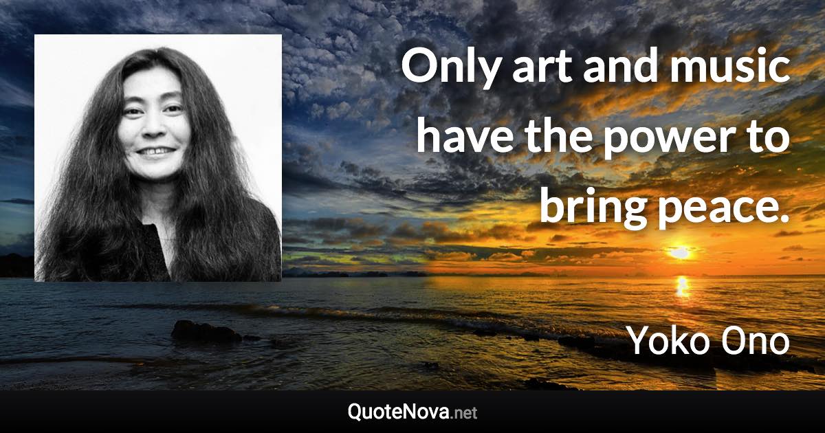 Only art and music have the power to bring peace. - Yoko Ono quote