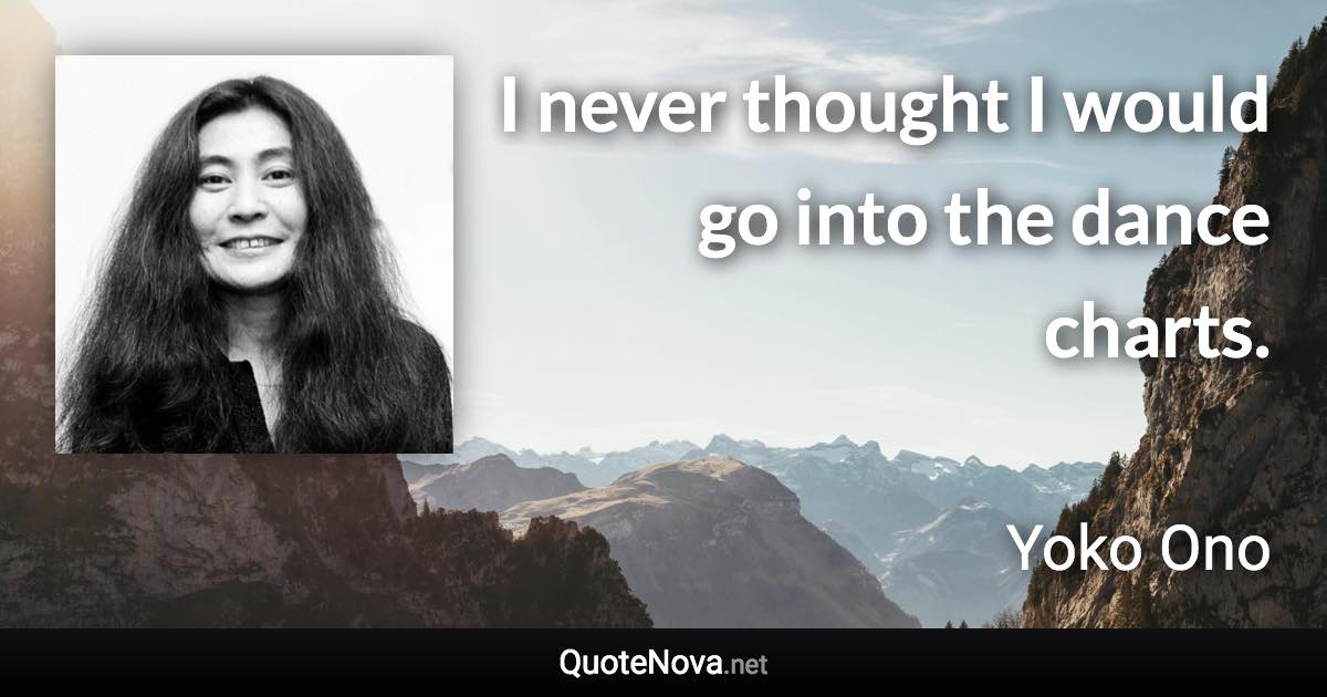 I never thought I would go into the dance charts. - Yoko Ono quote