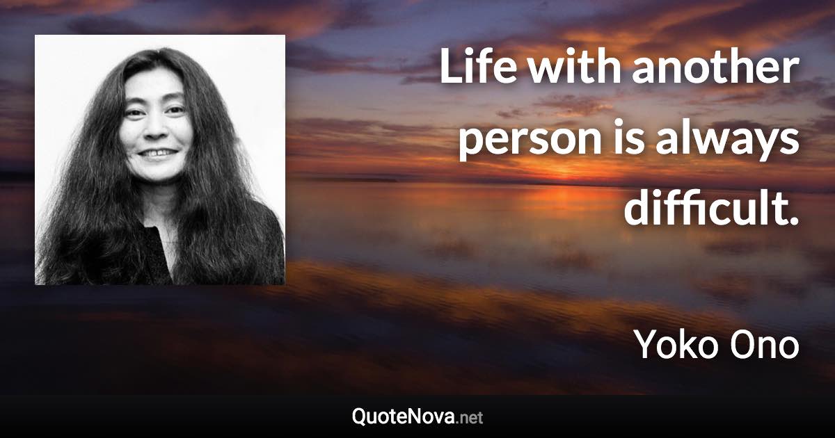 Life with another person is always difficult. - Yoko Ono quote