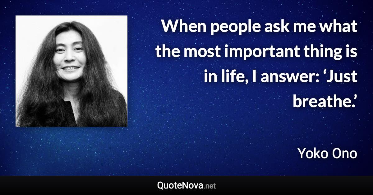 When people ask me what the most important thing is in life, I answer: ‘Just breathe.’ - Yoko Ono quote
