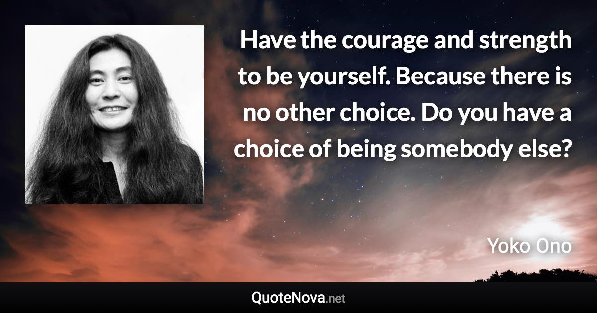 Have the courage and strength to be yourself. Because there is no other choice. Do you have a choice of being somebody else? - Yoko Ono quote