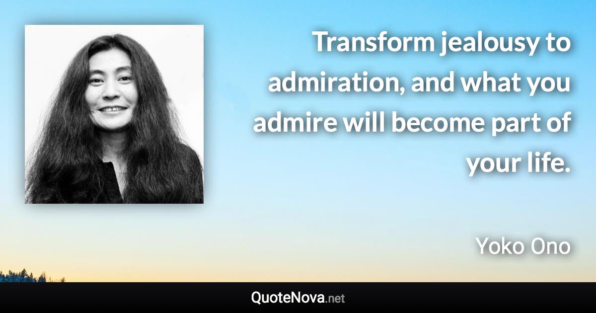 Transform jealousy to admiration, and what you admire will become part of your life. - Yoko Ono quote