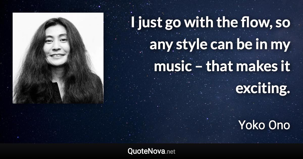 I just go with the flow, so any style can be in my music – that makes it exciting. - Yoko Ono quote