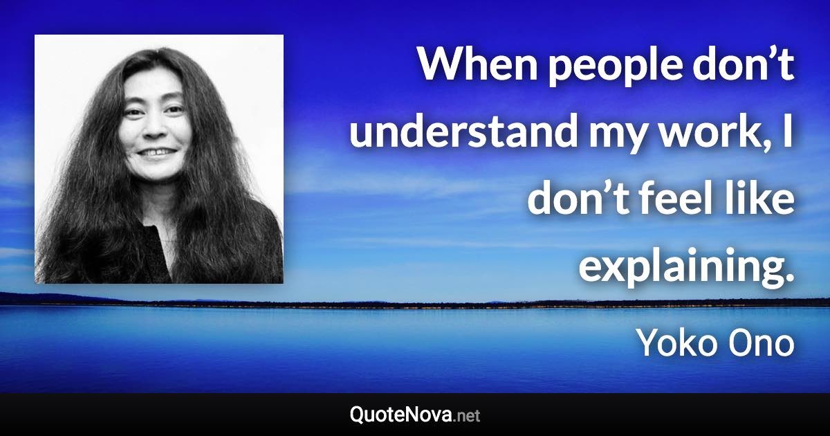 When people don’t understand my work, I don’t feel like explaining. - Yoko Ono quote