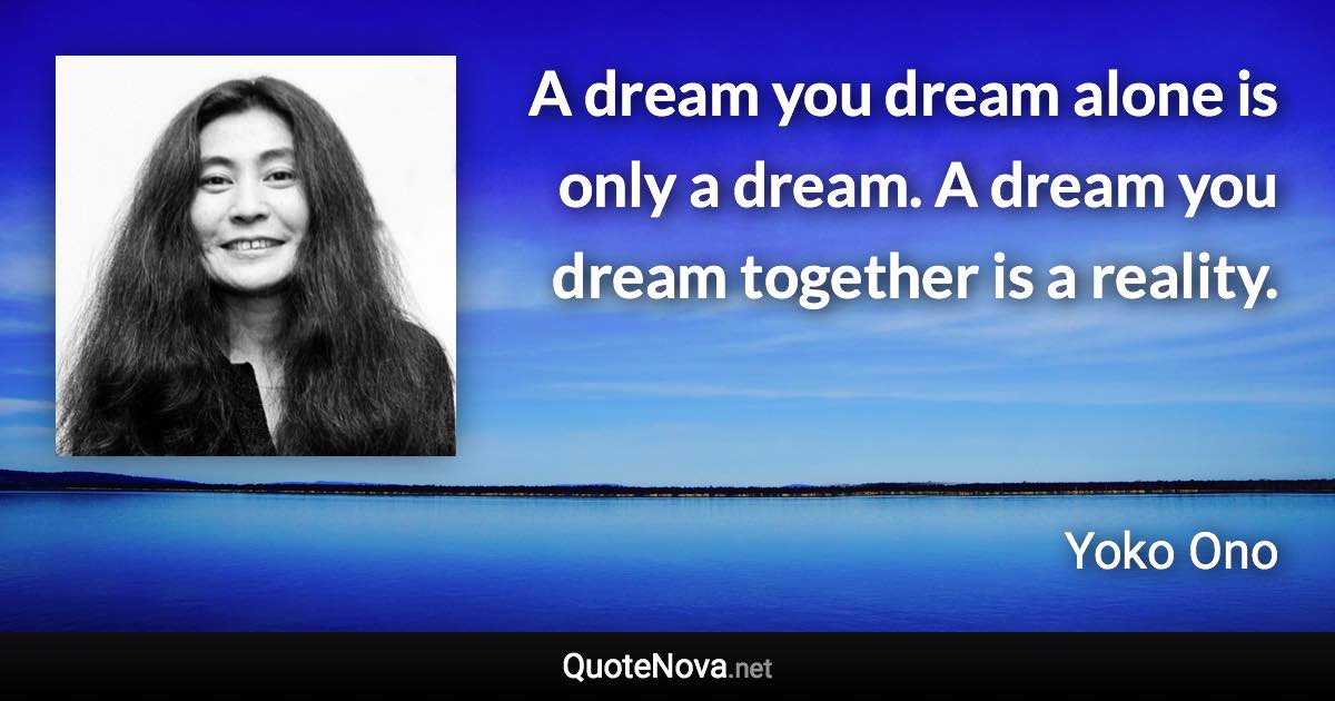 A dream you dream alone is only a dream. A dream you dream together is a reality. - Yoko Ono quote