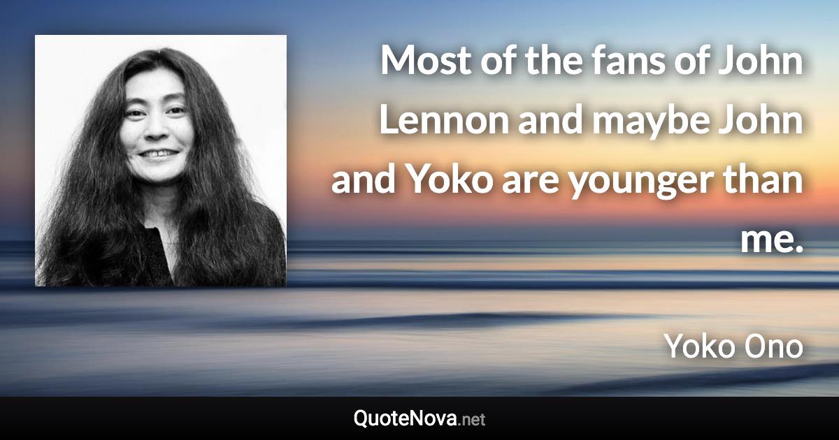 Most of the fans of John Lennon and maybe John and Yoko are younger than me. - Yoko Ono quote