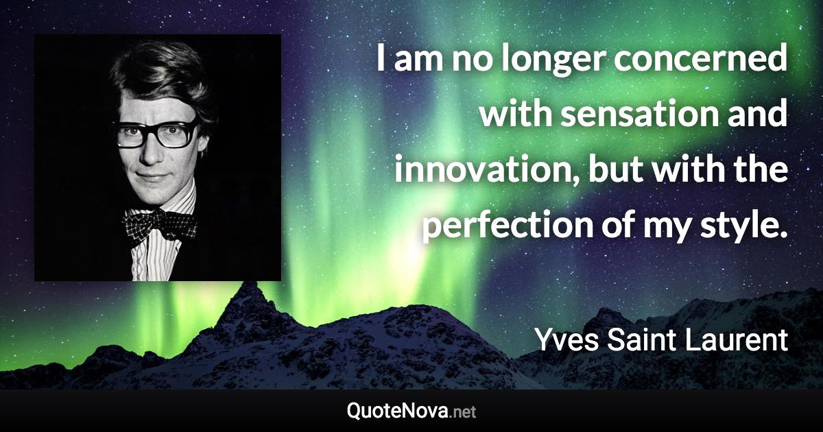 I am no longer concerned with sensation and innovation, but with the perfection of my style. - Yves Saint Laurent quote