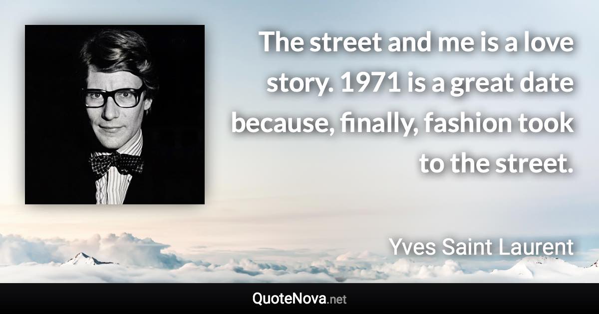 The street and me is a love story. 1971 is a great date because, finally, fashion took to the street. - Yves Saint Laurent quote