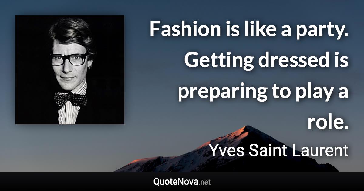 Fashion is like a party. Getting dressed is preparing to play a role. - Yves Saint Laurent quote