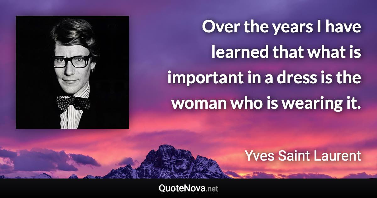 Over the years I have learned that what is important in a dress is the woman who is wearing it. - Yves Saint Laurent quote