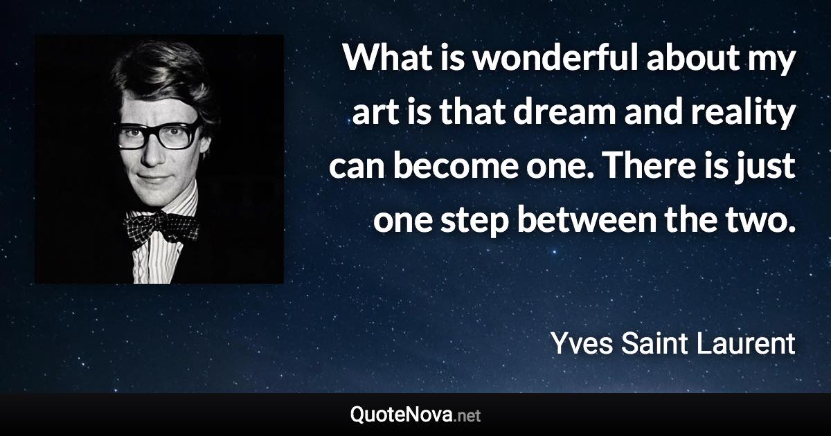 What is wonderful about my art is that dream and reality can become one. There is just one step between the two. - Yves Saint Laurent quote