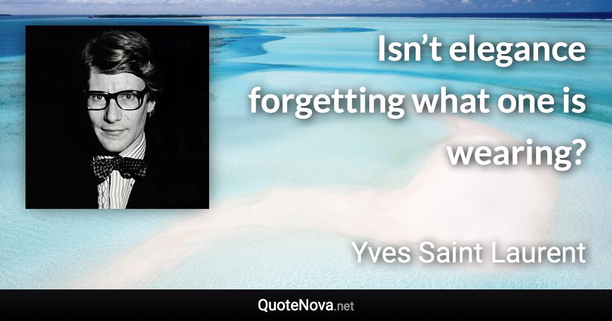 Isn’t elegance forgetting what one is wearing? - Yves Saint Laurent quote