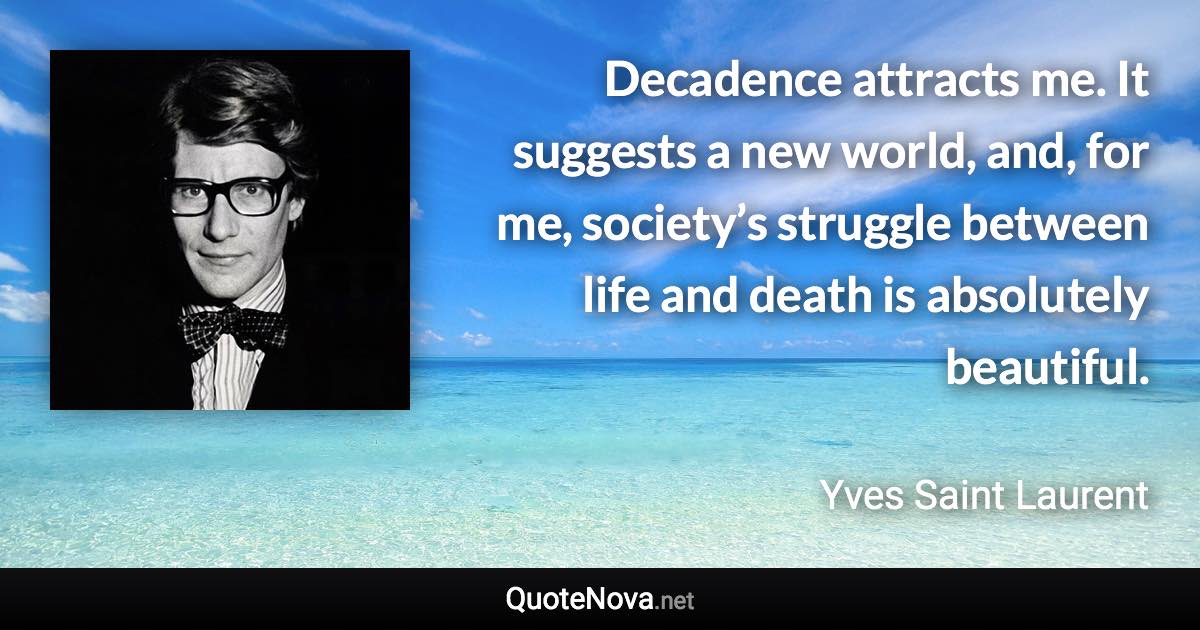 Decadence attracts me. It suggests a new world, and, for me, society’s struggle between life and death is absolutely beautiful. - Yves Saint Laurent quote
