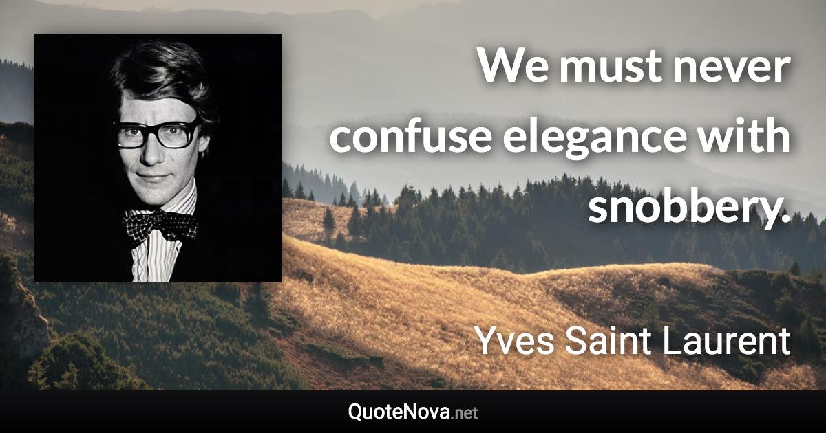 We must never confuse elegance with snobbery. - Yves Saint Laurent quote