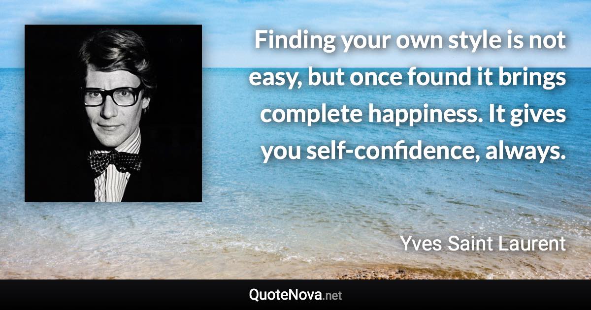 Finding your own style is not easy, but once found it brings complete happiness. It gives you self-confidence, always. - Yves Saint Laurent quote