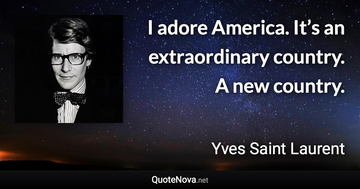 I adore America. It’s an extraordinary country. A new country. - Yves Saint Laurent quote