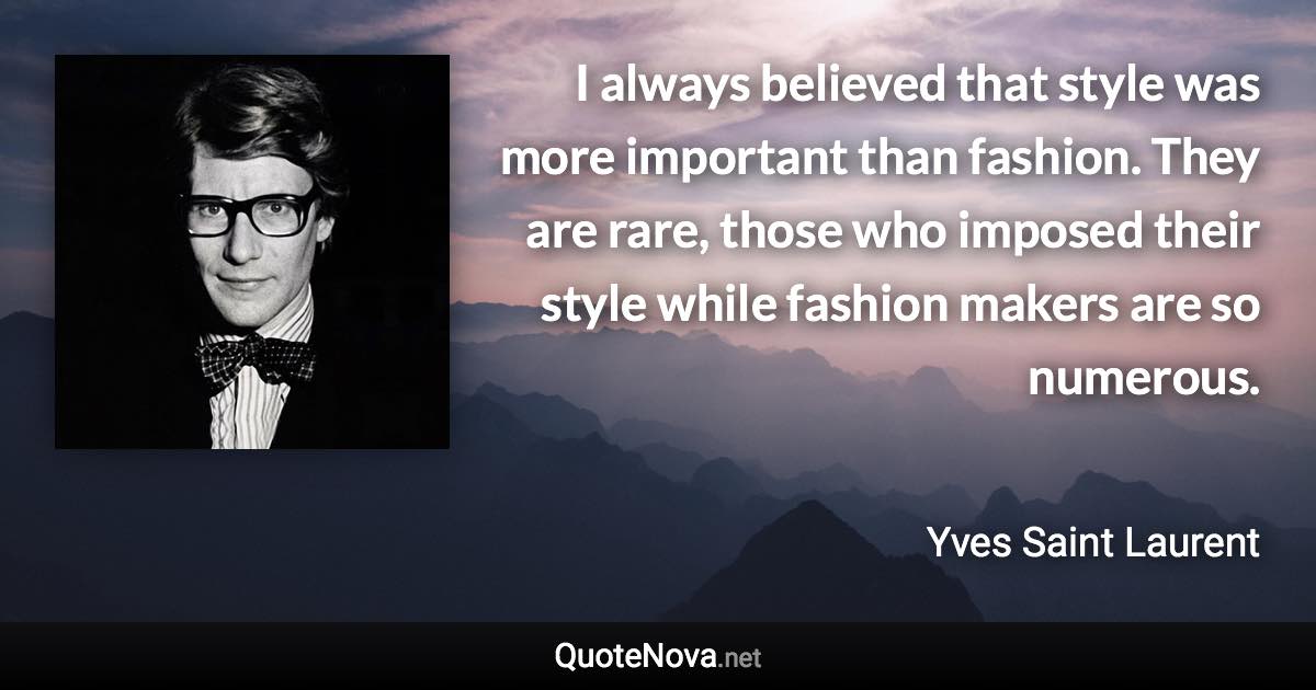 I always believed that style was more important than fashion. They are rare, those who imposed their style while fashion makers are so numerous. - Yves Saint Laurent quote