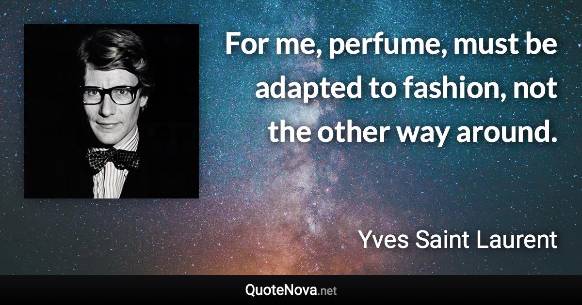 For me, perfume, must be adapted to fashion, not the other way around. - Yves Saint Laurent quote