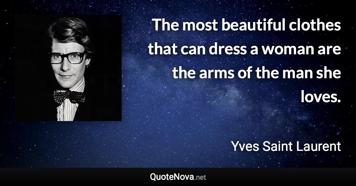 The most beautiful clothes that can dress a woman are the arms of the man she loves. - Yves Saint Laurent quote