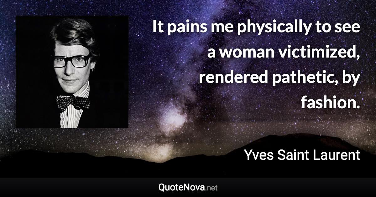 It pains me physically to see a woman victimized, rendered pathetic, by fashion. - Yves Saint Laurent quote