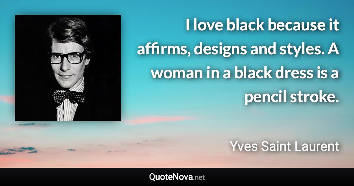 I love black because it affirms, designs and styles. A woman in a black dress is a pencil stroke. - Yves Saint Laurent quote