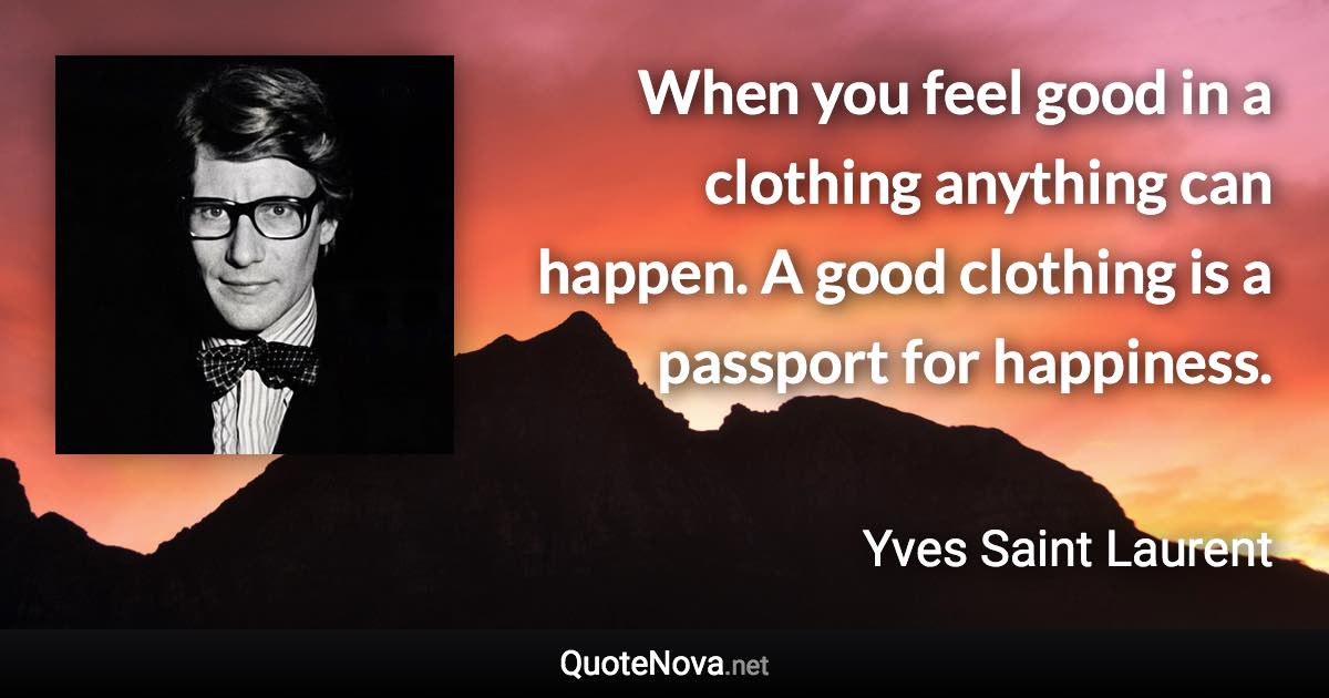 When you feel good in a clothing anything can happen. A good clothing is a passport for happiness. - Yves Saint Laurent quote