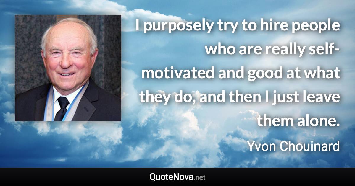 I purposely try to hire people who are really self-motivated and good at what they do, and then I just leave them alone. - Yvon Chouinard quote