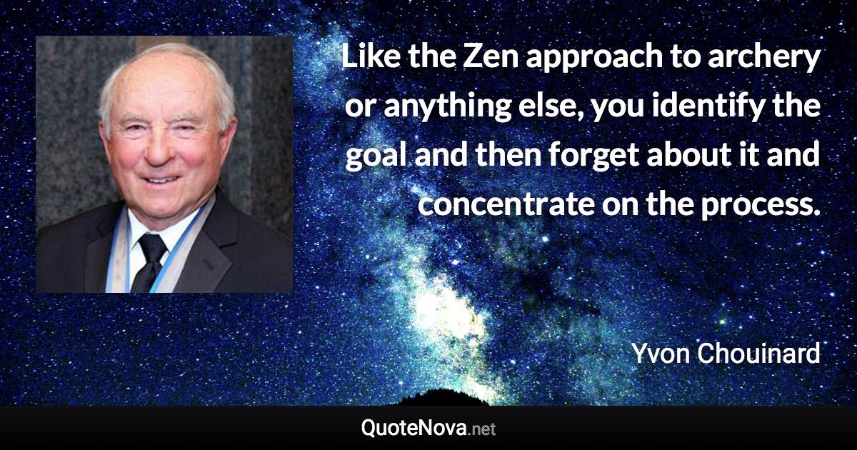 Like the Zen approach to archery or anything else, you identify the goal and then forget about it and concentrate on the process. - Yvon Chouinard quote