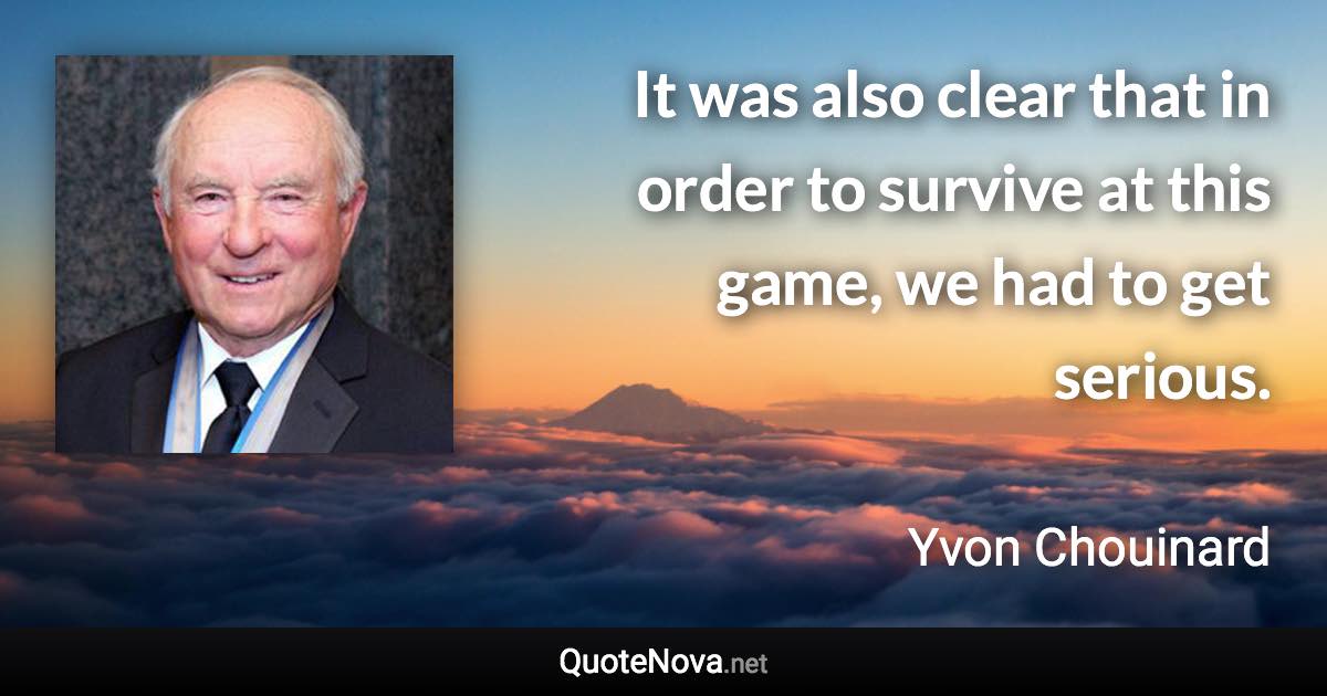 It was also clear that in order to survive at this game, we had to get serious. - Yvon Chouinard quote