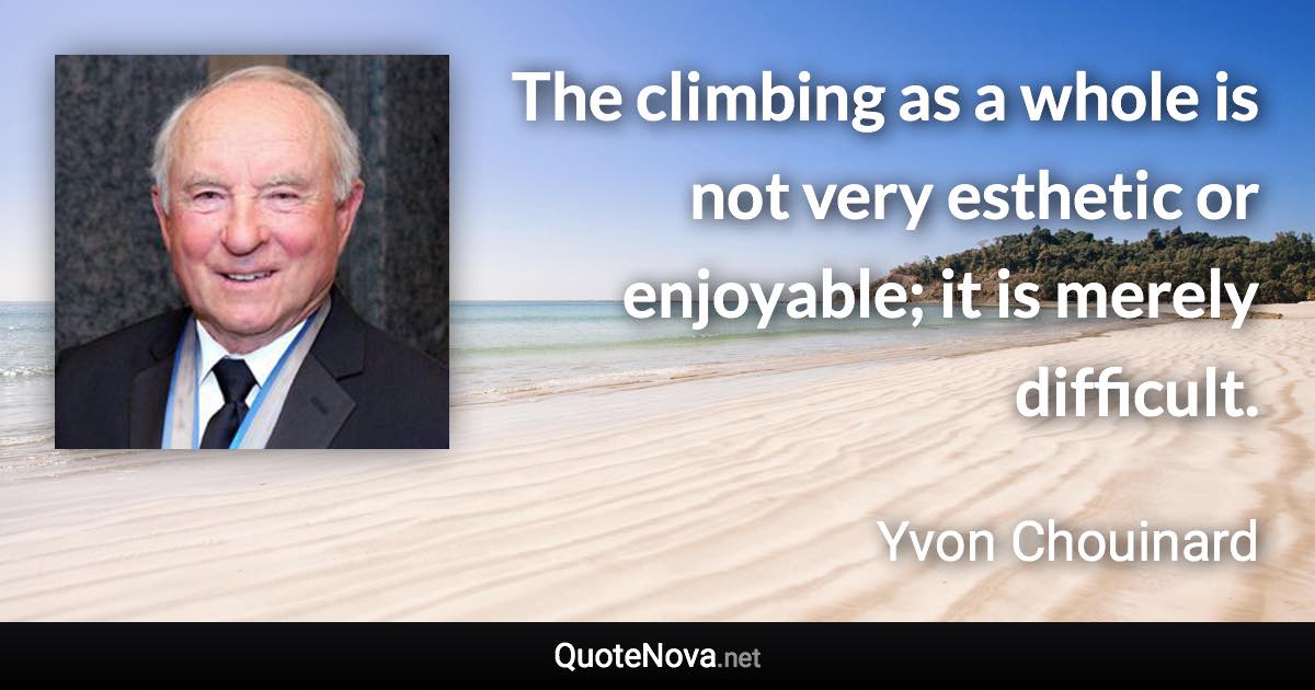 The climbing as a whole is not very esthetic or enjoyable; it is merely difficult. - Yvon Chouinard quote