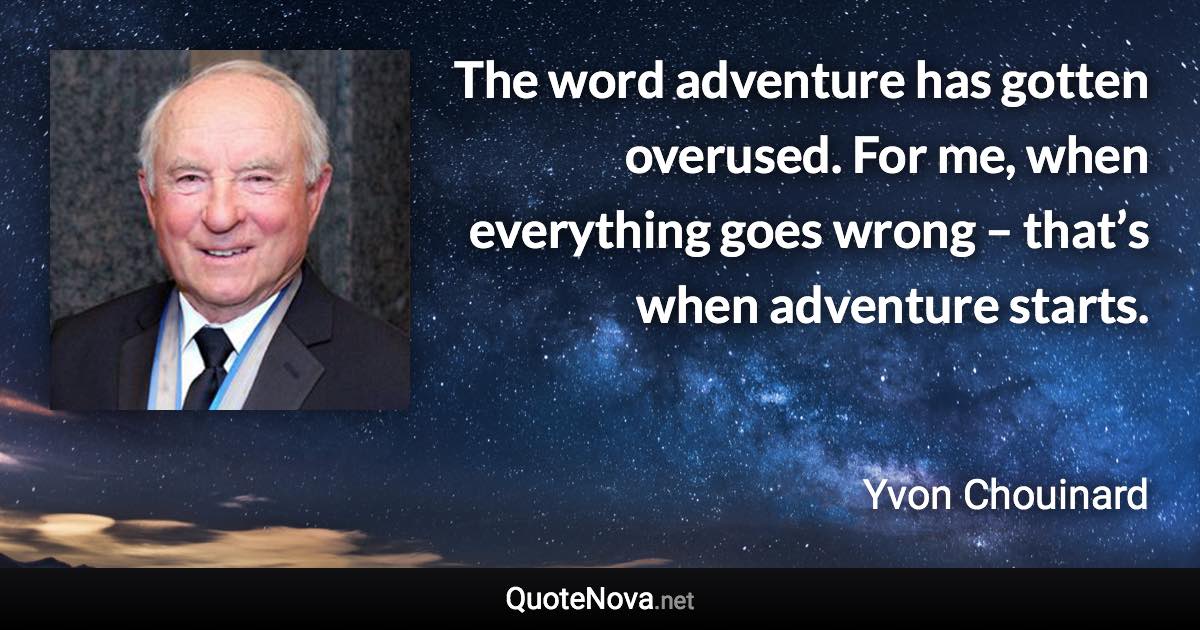 The word adventure has gotten overused. For me, when everything goes wrong – that’s when adventure starts. - Yvon Chouinard quote