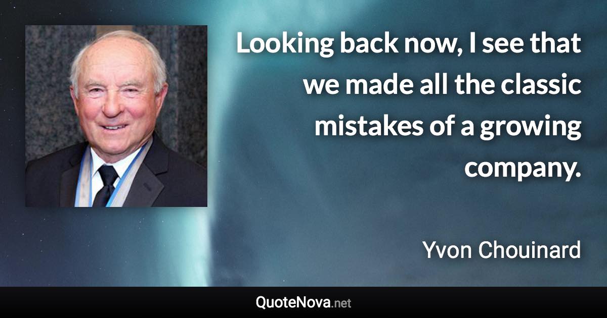 Looking back now, I see that we made all the classic mistakes of a growing company. - Yvon Chouinard quote