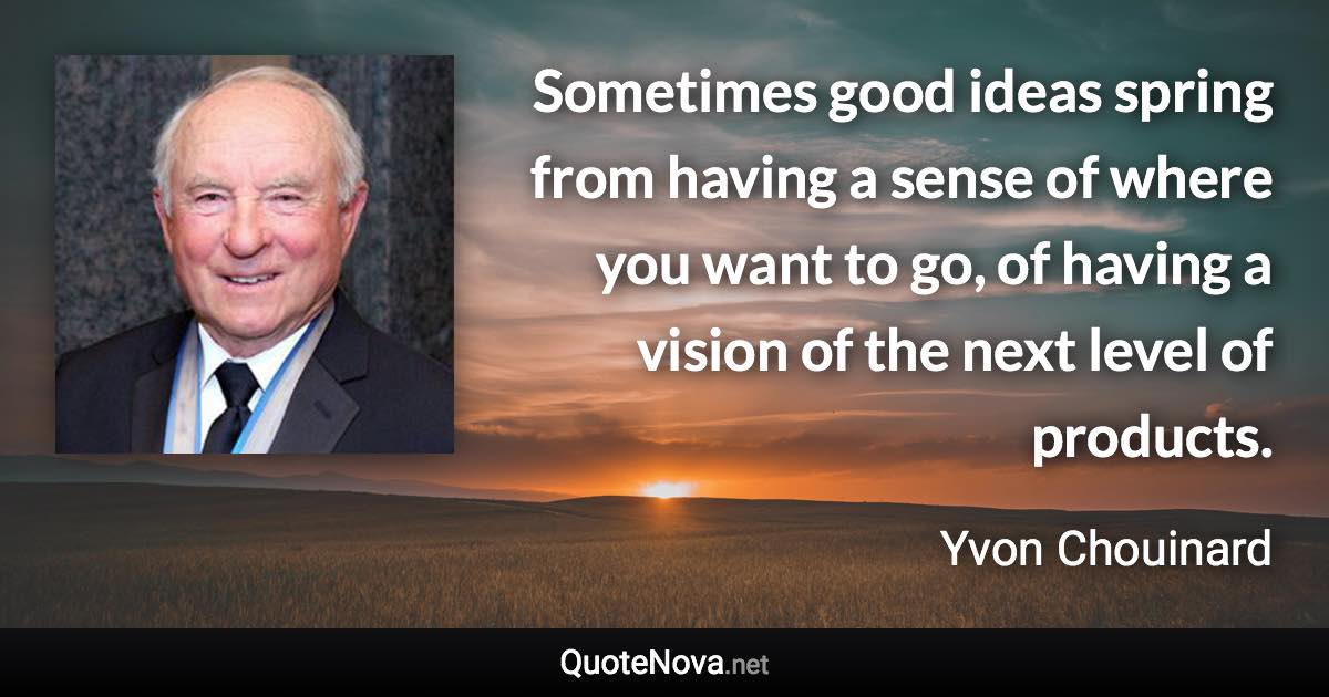 Sometimes good ideas spring from having a sense of where you want to go, of having a vision of the next level of products. - Yvon Chouinard quote
