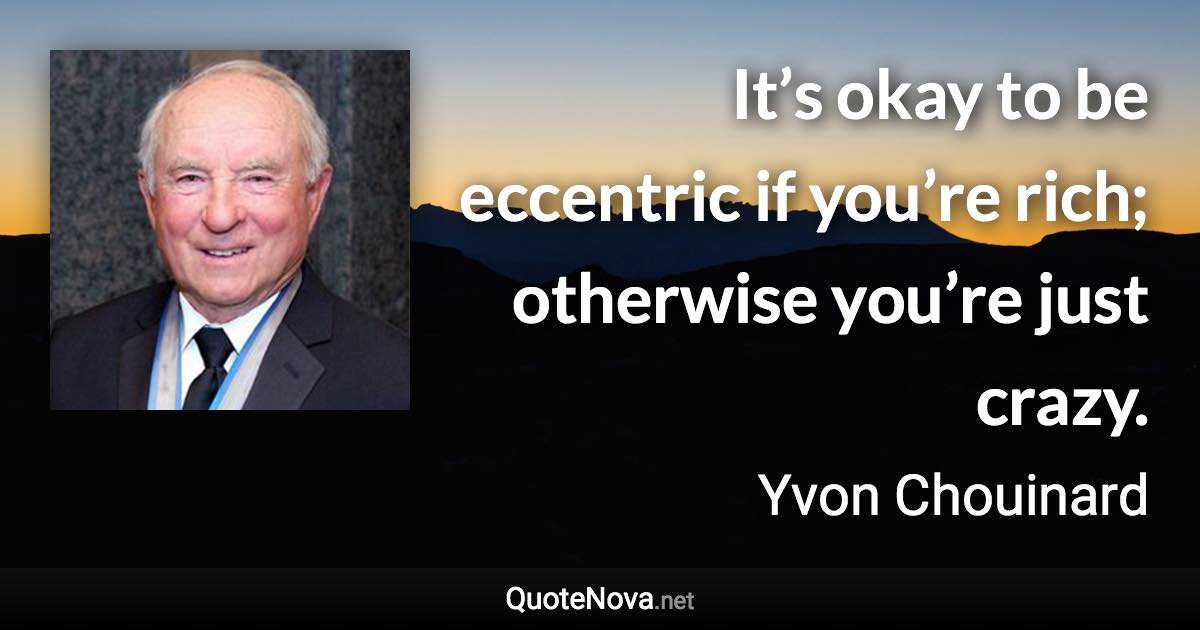 It’s okay to be eccentric if you’re rich; otherwise you’re just crazy. - Yvon Chouinard quote