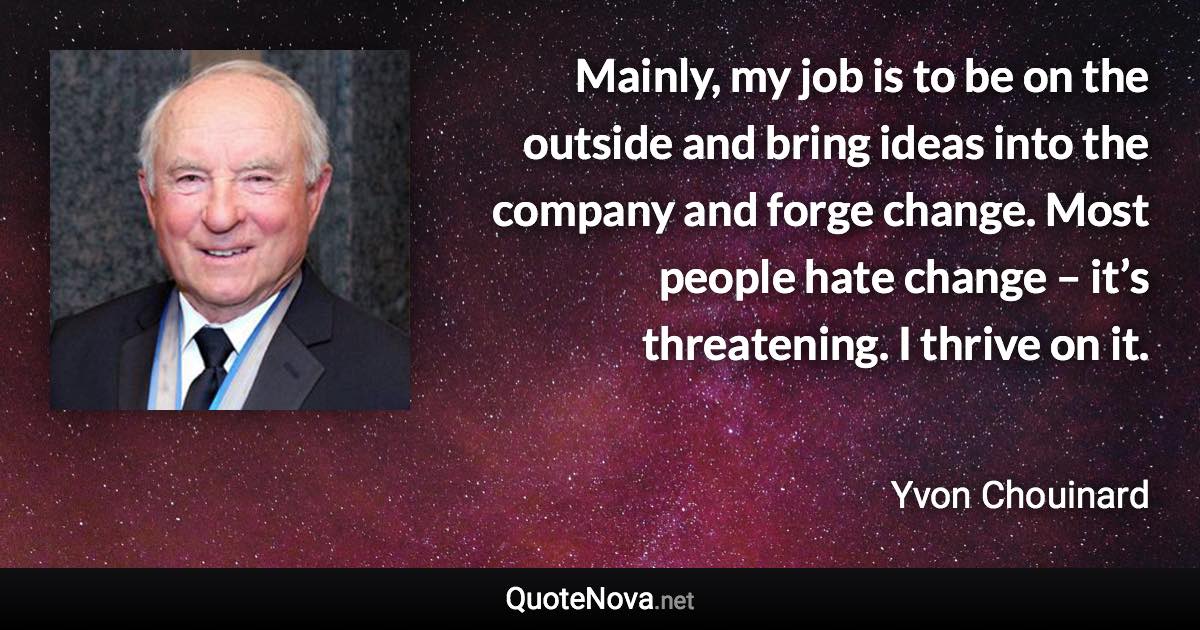 Mainly, my job is to be on the outside and bring ideas into the company and forge change. Most people hate change – it’s threatening. I thrive on it. - Yvon Chouinard quote