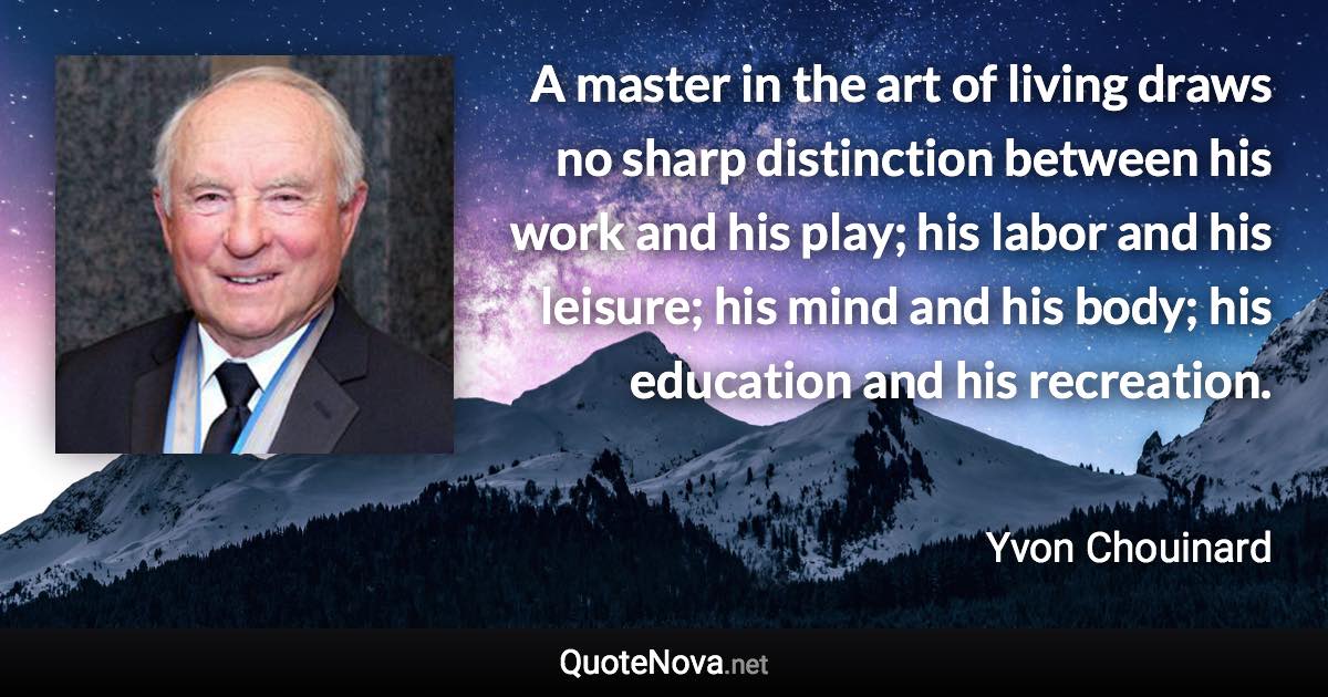 A master in the art of living draws no sharp distinction between his work and his play; his labor and his leisure; his mind and his body; his education and his recreation. - Yvon Chouinard quote